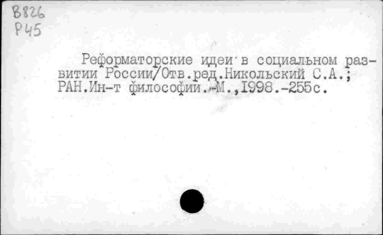 ﻿шс
Р^5
Реформаторские идеи'в социальном развитии России/Отв.ред.Никольский С.А.; РАН.Ин-т философии.,1998.-255с.